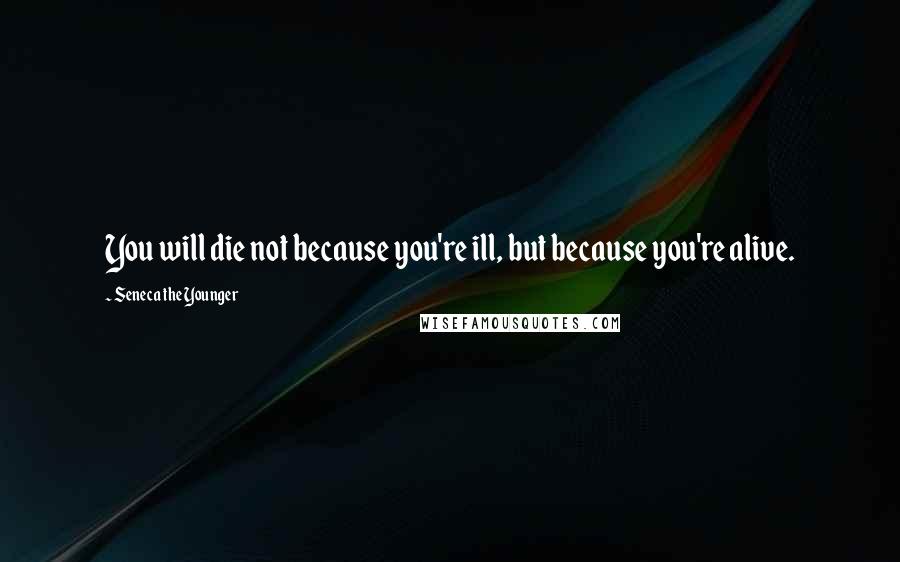 Seneca The Younger Quotes: You will die not because you're ill, but because you're alive.