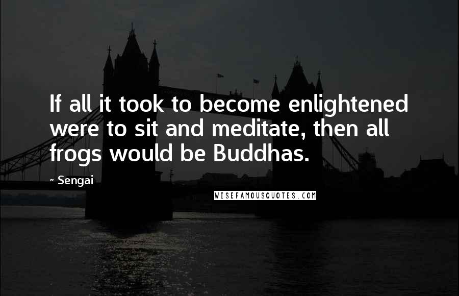 Sengai Quotes: If all it took to become enlightened were to sit and meditate, then all frogs would be Buddhas.