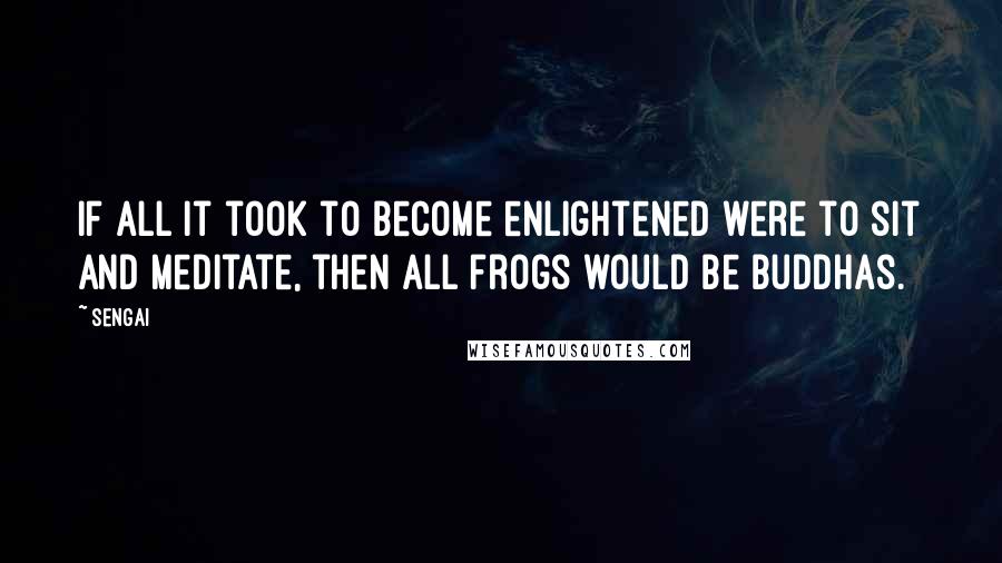 Sengai Quotes: If all it took to become enlightened were to sit and meditate, then all frogs would be Buddhas.