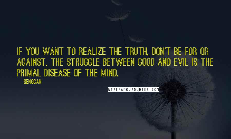 Sengcan Quotes: If you want to realize the truth, don't be for or against. The struggle between good and evil is the primal disease of the mind.