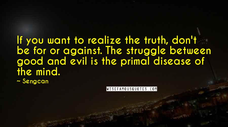 Sengcan Quotes: If you want to realize the truth, don't be for or against. The struggle between good and evil is the primal disease of the mind.