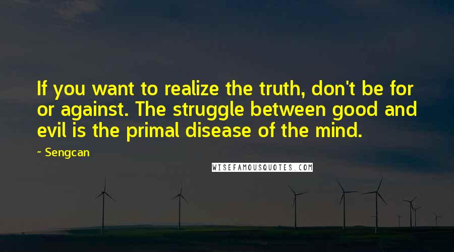 Sengcan Quotes: If you want to realize the truth, don't be for or against. The struggle between good and evil is the primal disease of the mind.