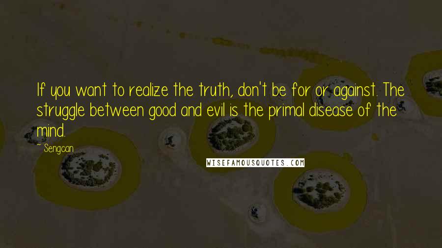 Sengcan Quotes: If you want to realize the truth, don't be for or against. The struggle between good and evil is the primal disease of the mind.