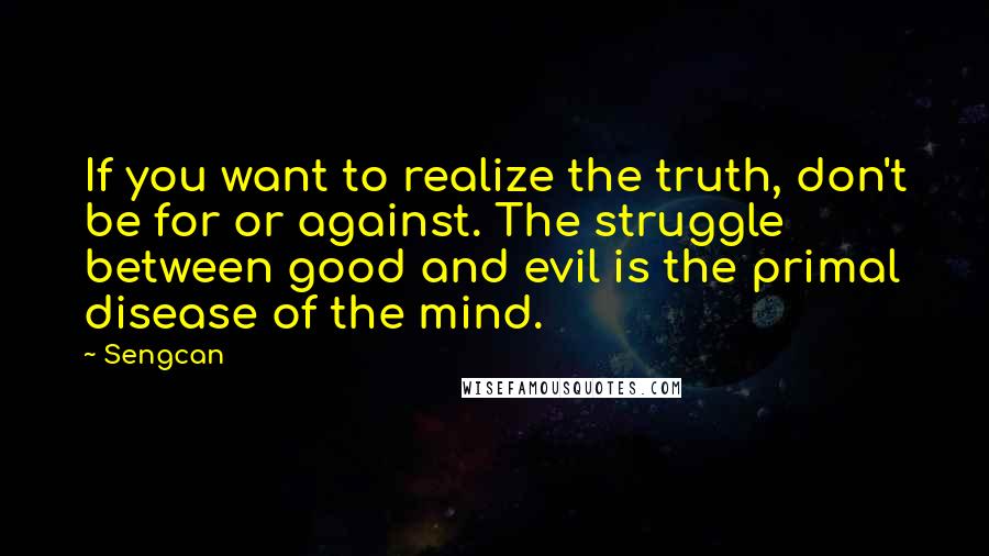 Sengcan Quotes: If you want to realize the truth, don't be for or against. The struggle between good and evil is the primal disease of the mind.