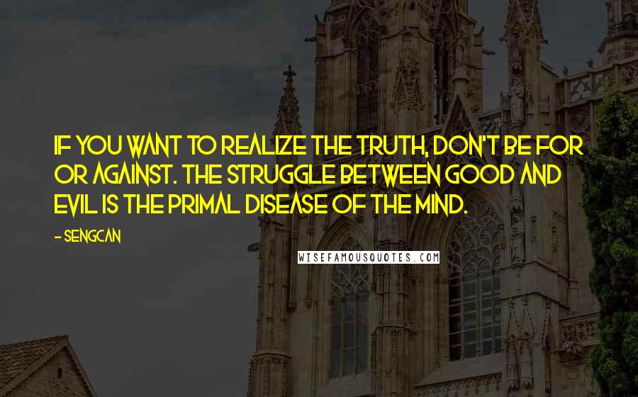 Sengcan Quotes: If you want to realize the truth, don't be for or against. The struggle between good and evil is the primal disease of the mind.