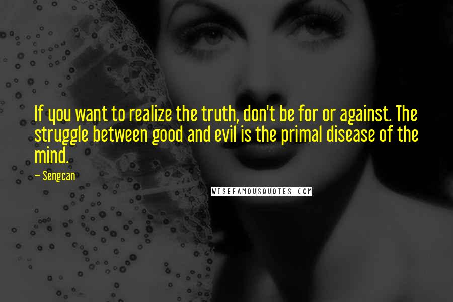 Sengcan Quotes: If you want to realize the truth, don't be for or against. The struggle between good and evil is the primal disease of the mind.