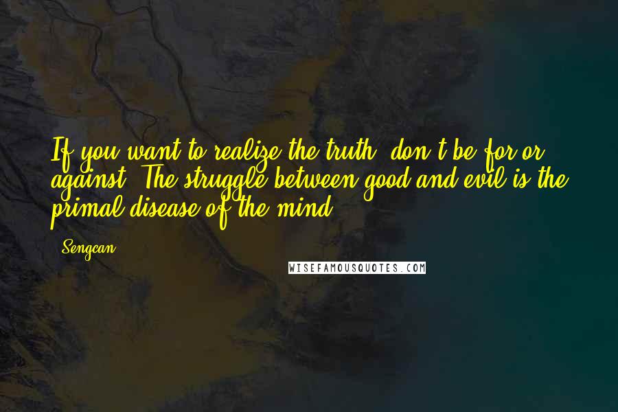 Sengcan Quotes: If you want to realize the truth, don't be for or against. The struggle between good and evil is the primal disease of the mind.