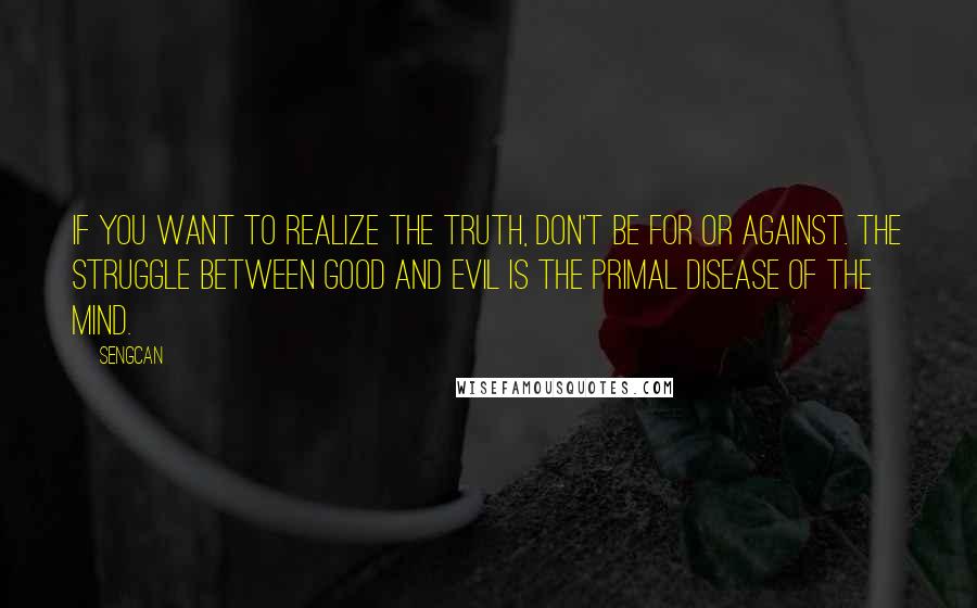 Sengcan Quotes: If you want to realize the truth, don't be for or against. The struggle between good and evil is the primal disease of the mind.