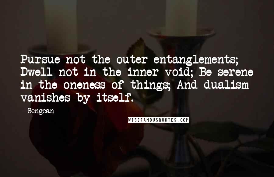 Sengcan Quotes: Pursue not the outer entanglements; Dwell not in the inner void; Be serene in the oneness of things; And dualism vanishes by itself.