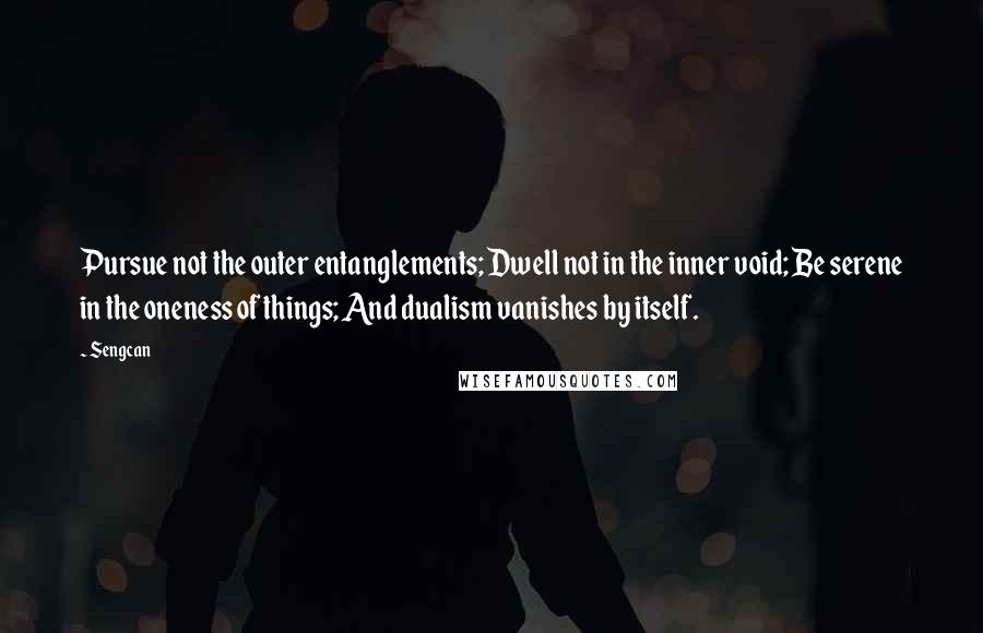 Sengcan Quotes: Pursue not the outer entanglements; Dwell not in the inner void; Be serene in the oneness of things; And dualism vanishes by itself.