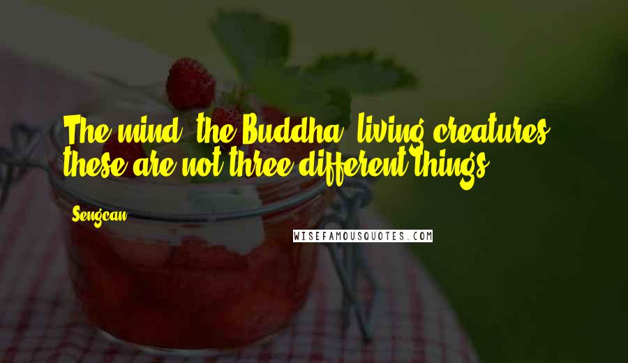 Sengcan Quotes: The mind, the Buddha, living creatures - these are not three different things.