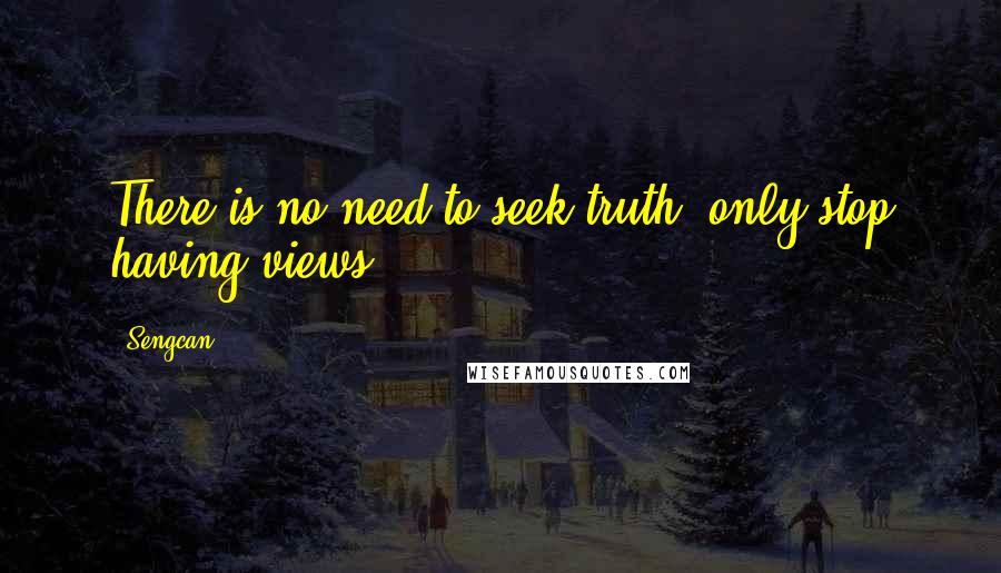 Sengcan Quotes: There is no need to seek truth, only stop having views.