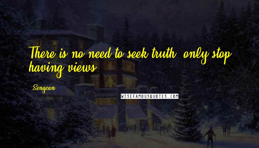 Sengcan Quotes: There is no need to seek truth, only stop having views.