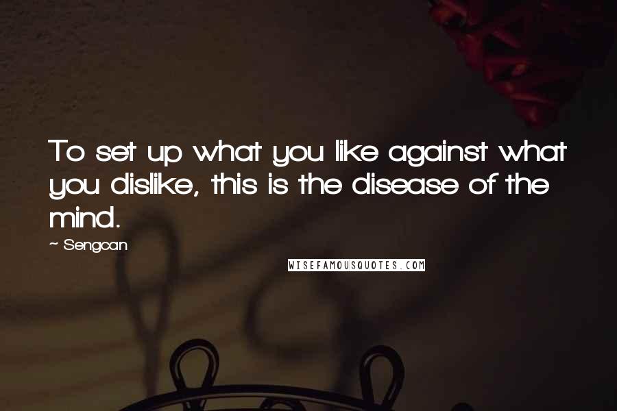 Sengcan Quotes: To set up what you like against what you dislike, this is the disease of the mind.