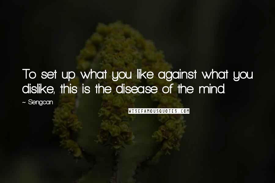 Sengcan Quotes: To set up what you like against what you dislike, this is the disease of the mind.