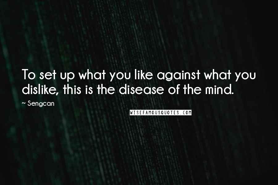 Sengcan Quotes: To set up what you like against what you dislike, this is the disease of the mind.