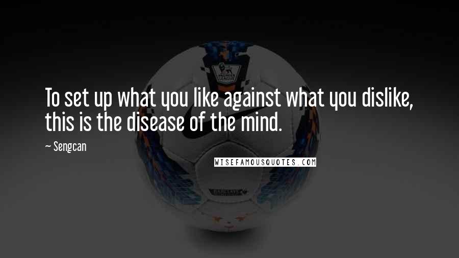 Sengcan Quotes: To set up what you like against what you dislike, this is the disease of the mind.