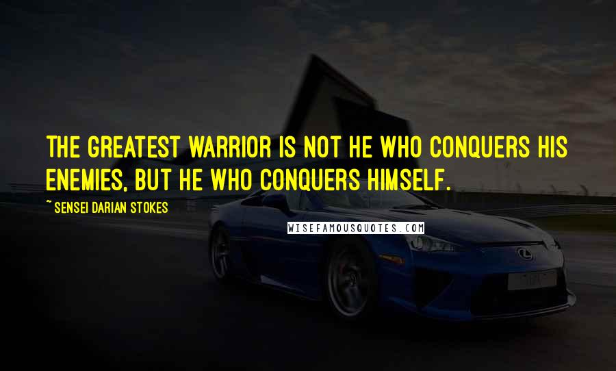 Sensei Darian Stokes Quotes: The greatest warrior is not he who conquers his enemies, but he who conquers himself.