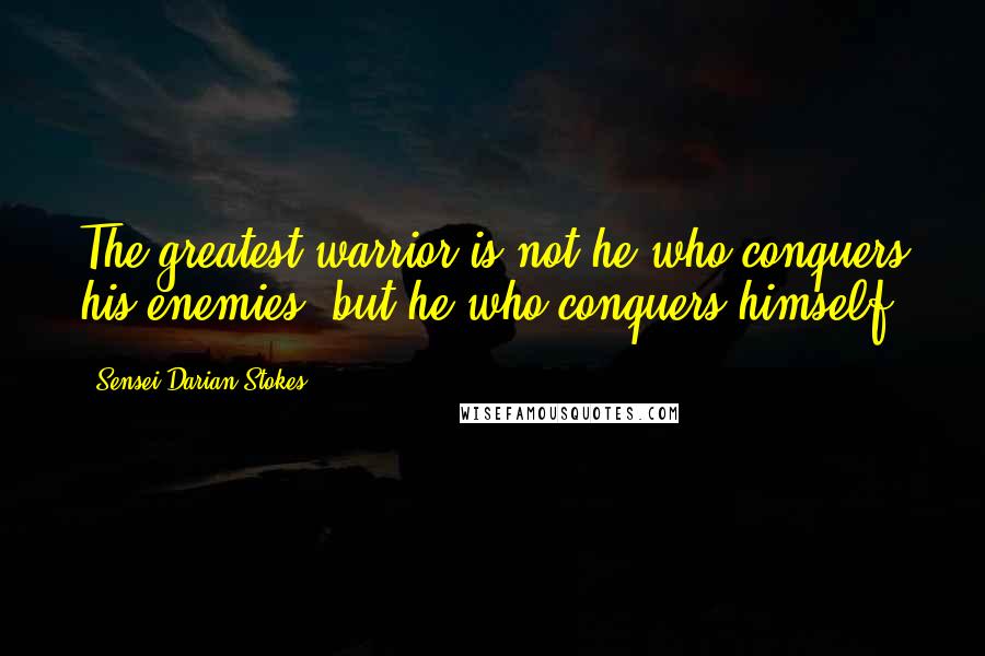 Sensei Darian Stokes Quotes: The greatest warrior is not he who conquers his enemies, but he who conquers himself.