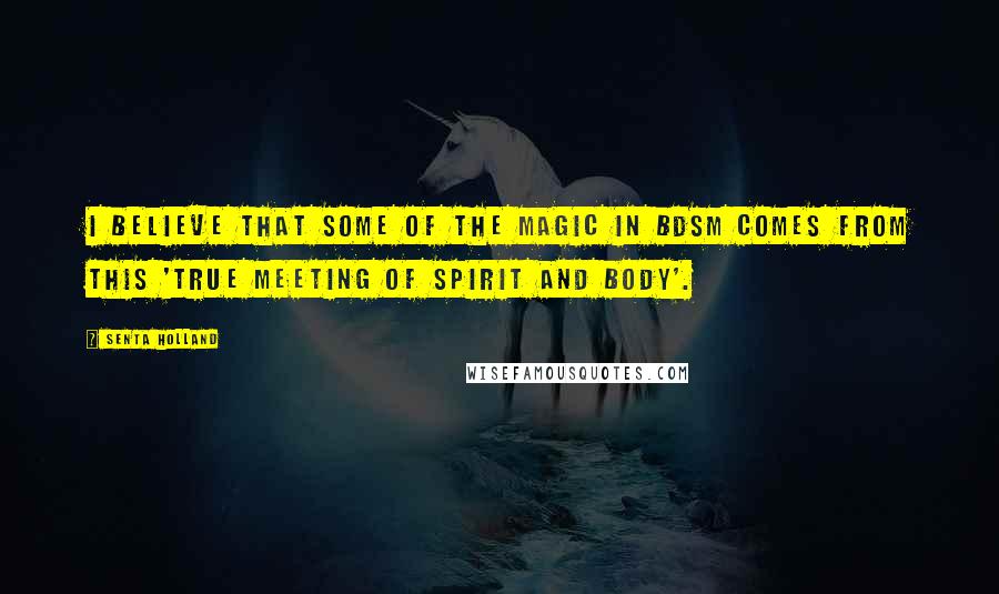 Senta Holland Quotes: I believe that some of the magic in BDSM comes from this 'true meeting of spirit and body'.