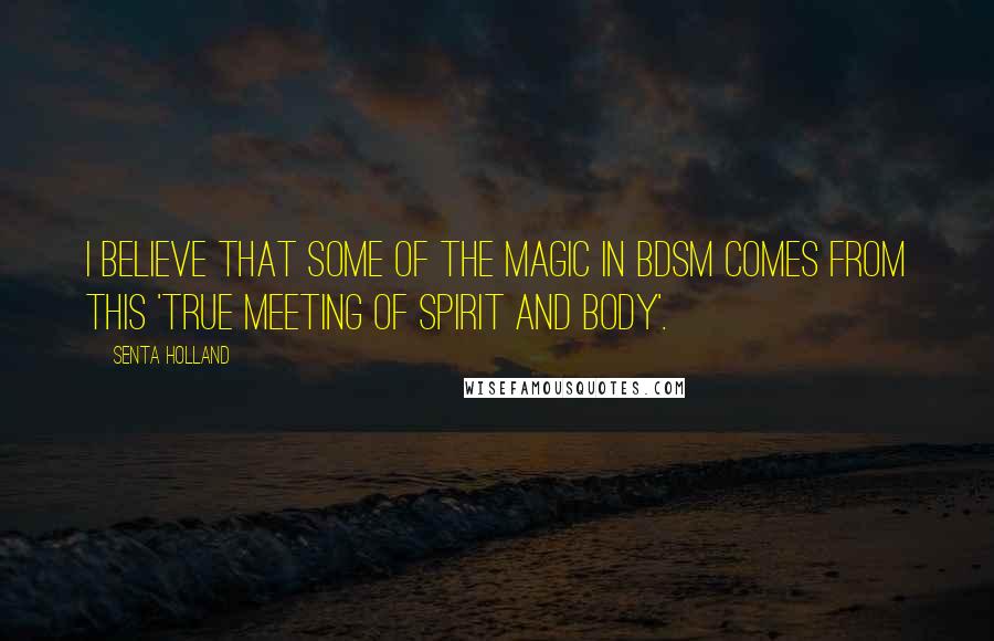 Senta Holland Quotes: I believe that some of the magic in BDSM comes from this 'true meeting of spirit and body'.