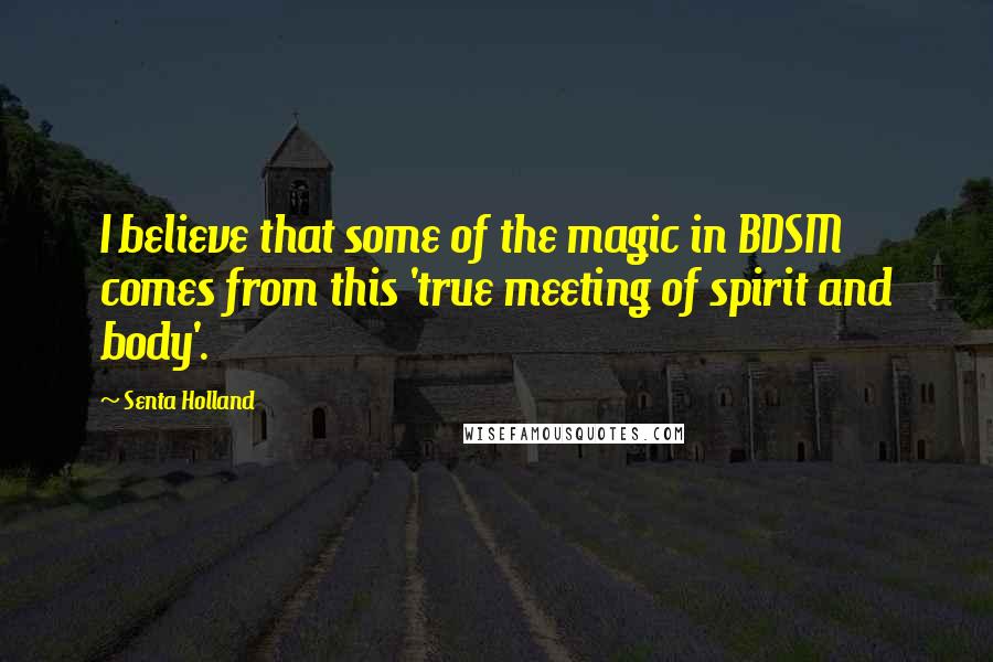 Senta Holland Quotes: I believe that some of the magic in BDSM comes from this 'true meeting of spirit and body'.