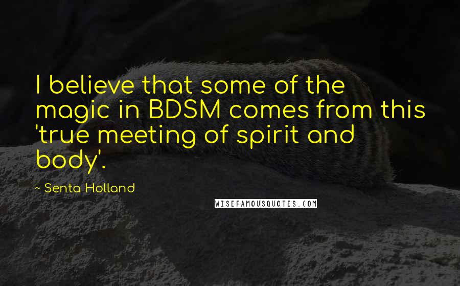 Senta Holland Quotes: I believe that some of the magic in BDSM comes from this 'true meeting of spirit and body'.