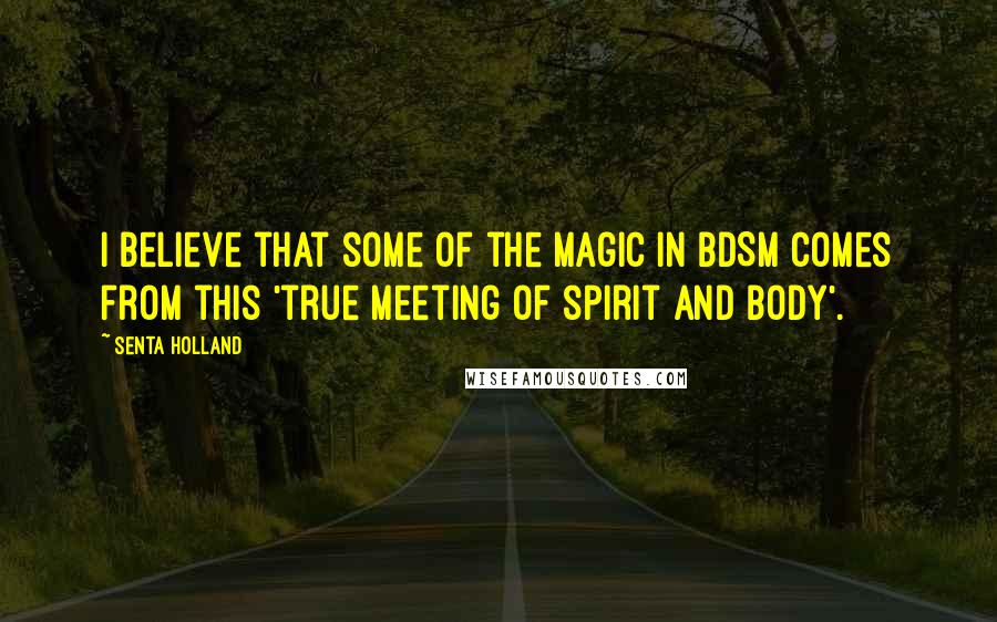 Senta Holland Quotes: I believe that some of the magic in BDSM comes from this 'true meeting of spirit and body'.