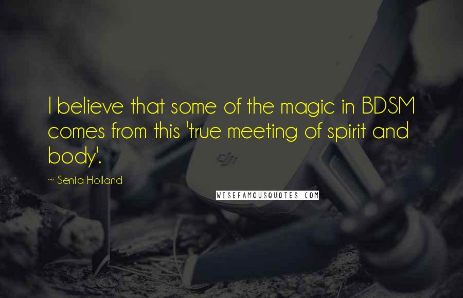 Senta Holland Quotes: I believe that some of the magic in BDSM comes from this 'true meeting of spirit and body'.