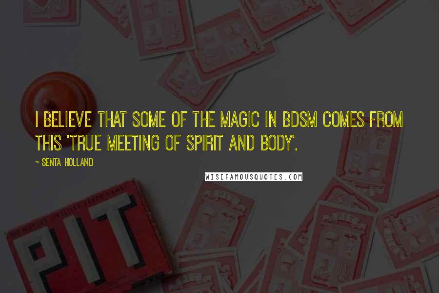 Senta Holland Quotes: I believe that some of the magic in BDSM comes from this 'true meeting of spirit and body'.