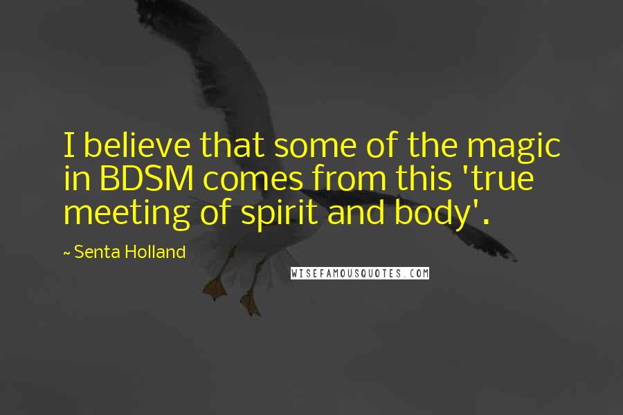 Senta Holland Quotes: I believe that some of the magic in BDSM comes from this 'true meeting of spirit and body'.