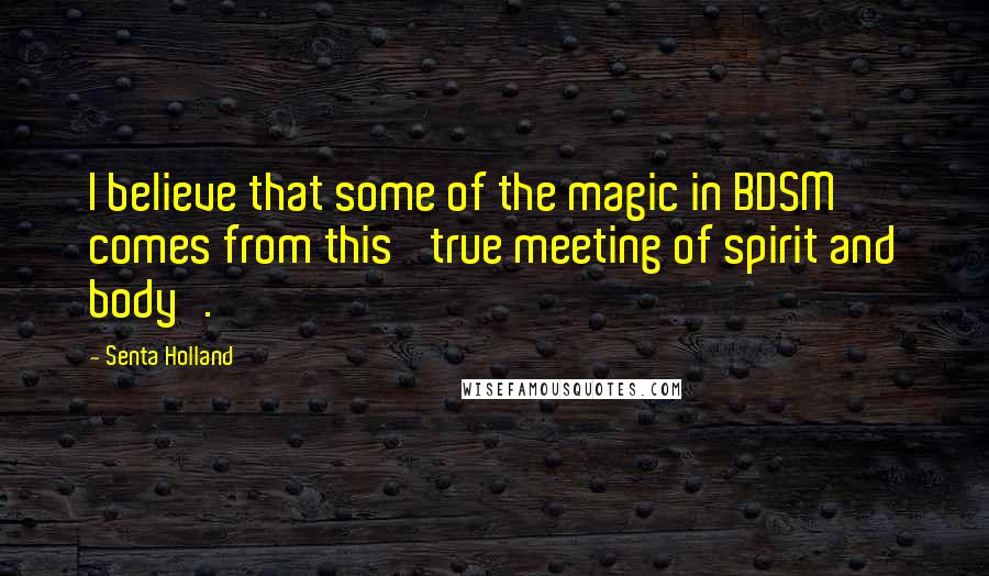 Senta Holland Quotes: I believe that some of the magic in BDSM comes from this 'true meeting of spirit and body'.