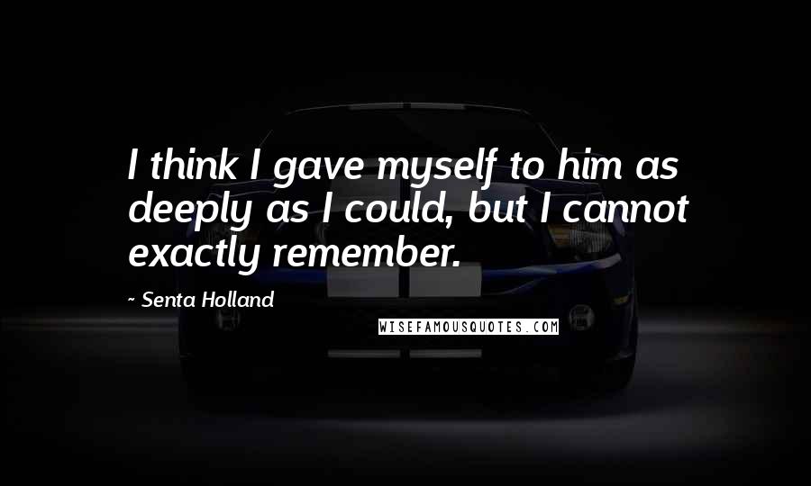 Senta Holland Quotes: I think I gave myself to him as deeply as I could, but I cannot exactly remember.