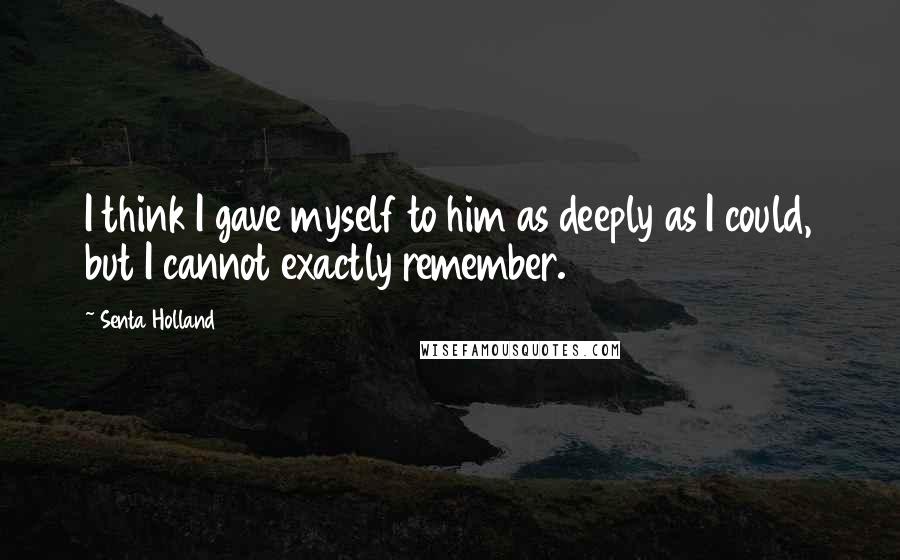 Senta Holland Quotes: I think I gave myself to him as deeply as I could, but I cannot exactly remember.