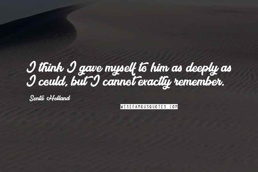 Senta Holland Quotes: I think I gave myself to him as deeply as I could, but I cannot exactly remember.