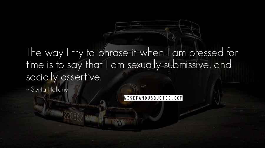Senta Holland Quotes: The way I try to phrase it when I am pressed for time is to say that I am sexually submissive, and socially assertive.