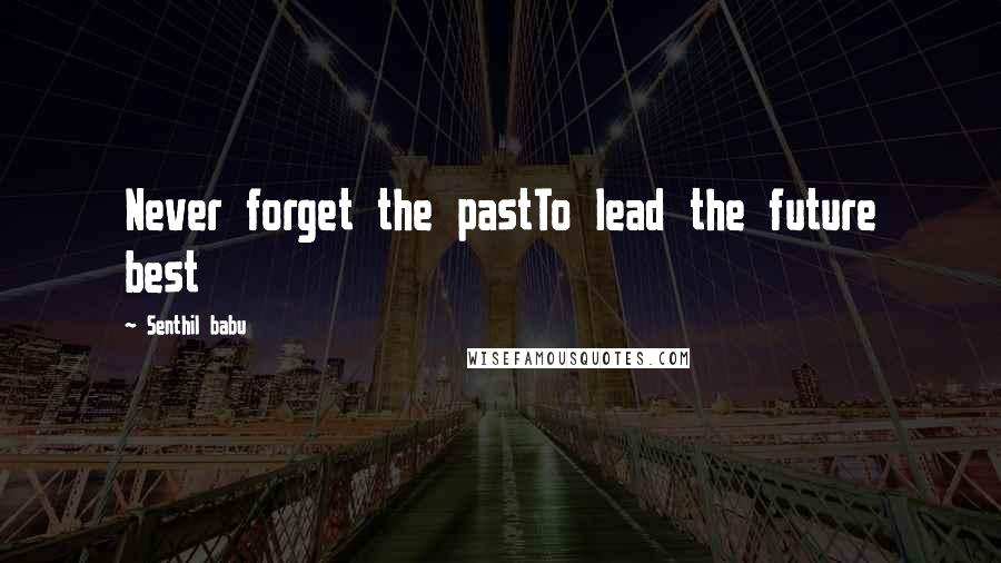 Senthil Babu Quotes: Never forget the pastTo lead the future best