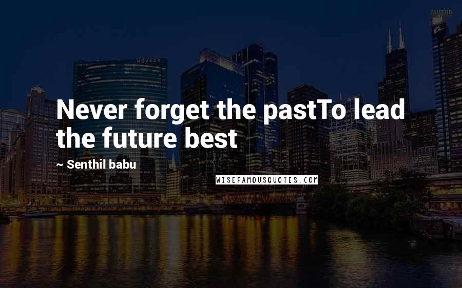 Senthil Babu Quotes: Never forget the pastTo lead the future best