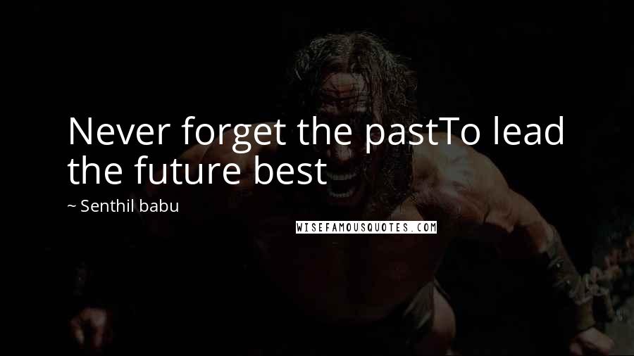 Senthil Babu Quotes: Never forget the pastTo lead the future best