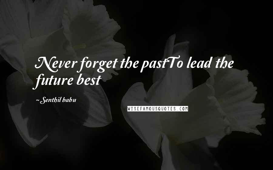 Senthil Babu Quotes: Never forget the pastTo lead the future best
