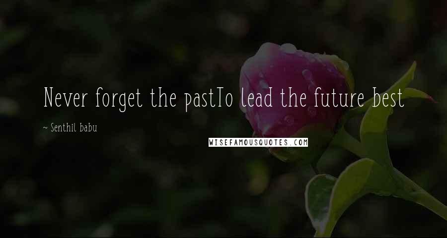 Senthil Babu Quotes: Never forget the pastTo lead the future best