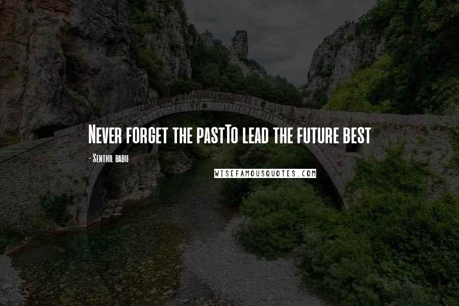 Senthil Babu Quotes: Never forget the pastTo lead the future best