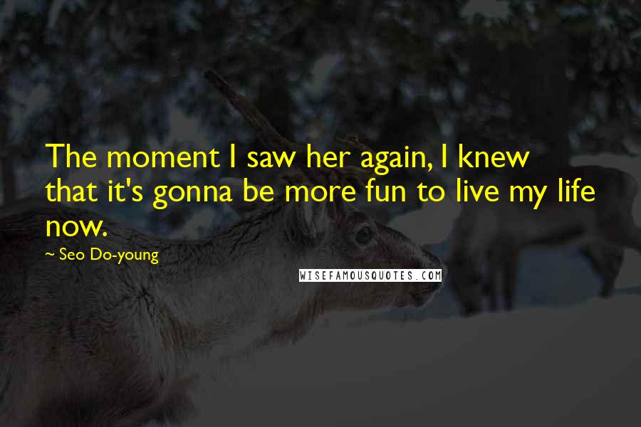 Seo Do-young Quotes: The moment I saw her again, I knew that it's gonna be more fun to live my life now.