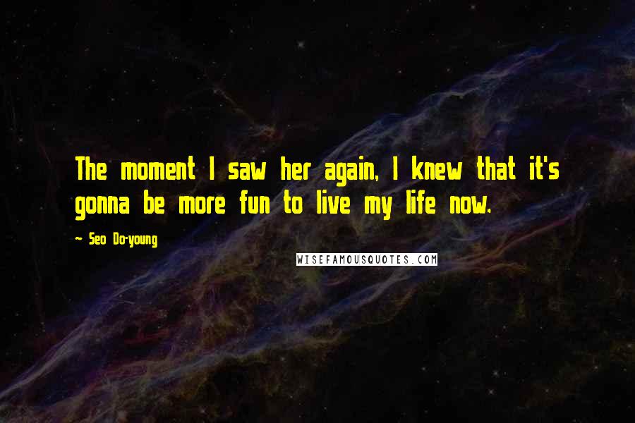 Seo Do-young Quotes: The moment I saw her again, I knew that it's gonna be more fun to live my life now.