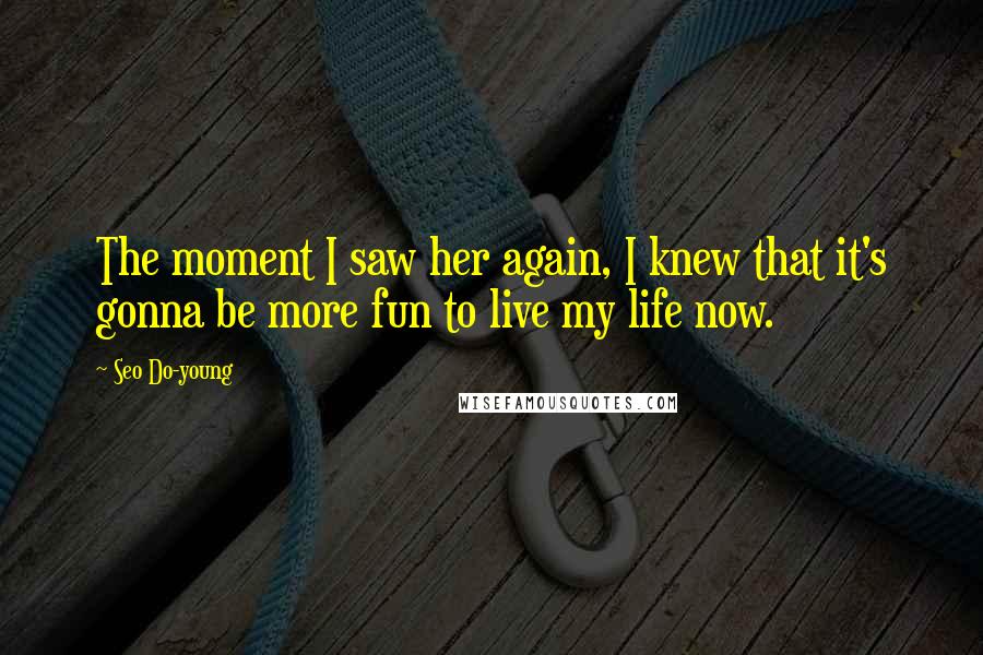 Seo Do-young Quotes: The moment I saw her again, I knew that it's gonna be more fun to live my life now.