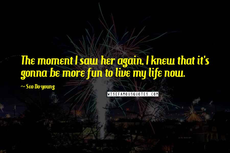 Seo Do-young Quotes: The moment I saw her again, I knew that it's gonna be more fun to live my life now.