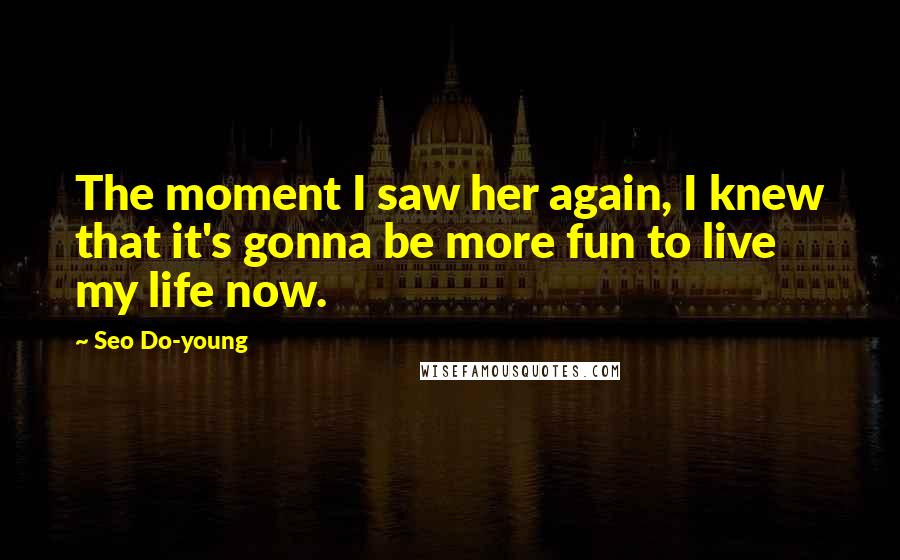 Seo Do-young Quotes: The moment I saw her again, I knew that it's gonna be more fun to live my life now.