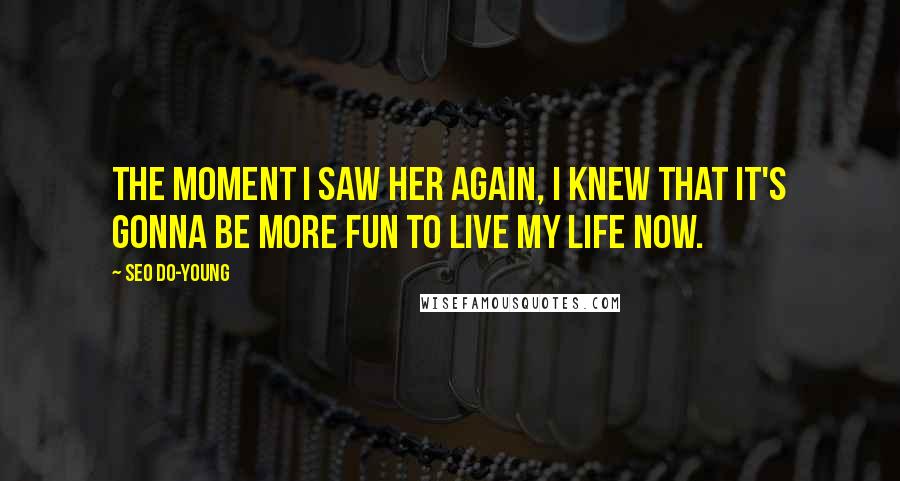 Seo Do-young Quotes: The moment I saw her again, I knew that it's gonna be more fun to live my life now.