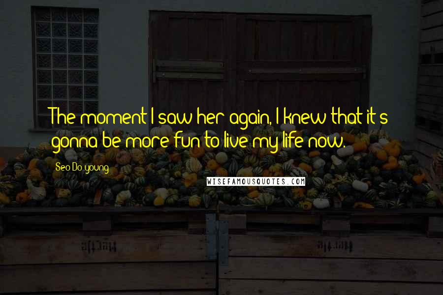 Seo Do-young Quotes: The moment I saw her again, I knew that it's gonna be more fun to live my life now.