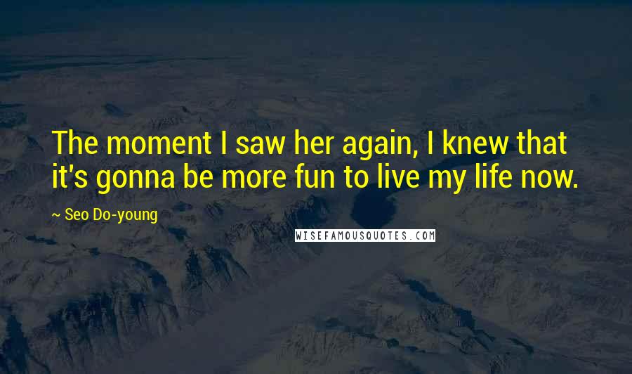 Seo Do-young Quotes: The moment I saw her again, I knew that it's gonna be more fun to live my life now.